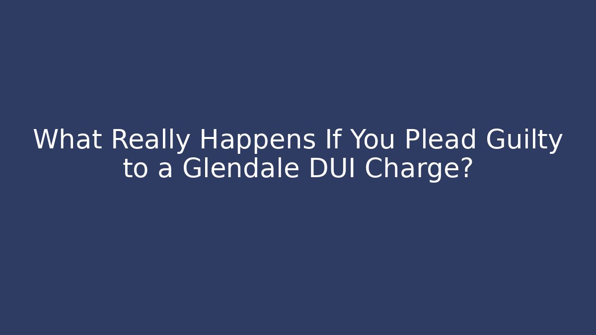 What Really Happens If You Plead Guilty to a Glendale DUI Charge? - WealthxGroup