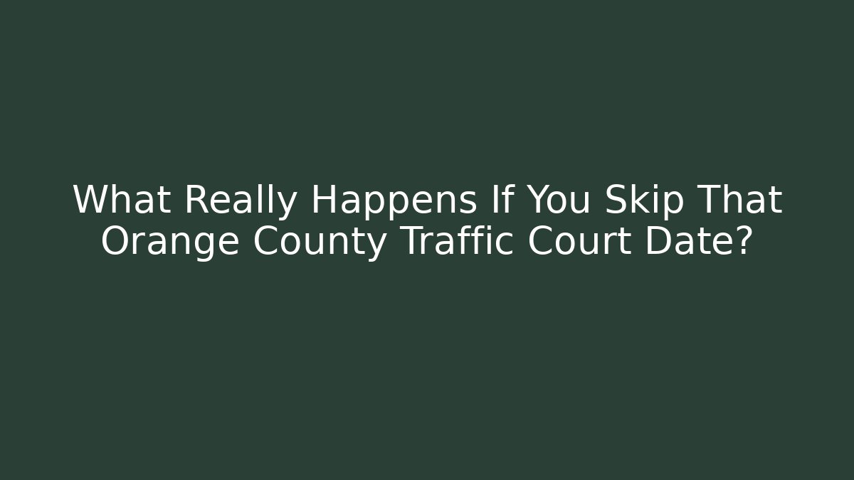 What Really Happens If You Skip That Orange County Traffic Court Date?