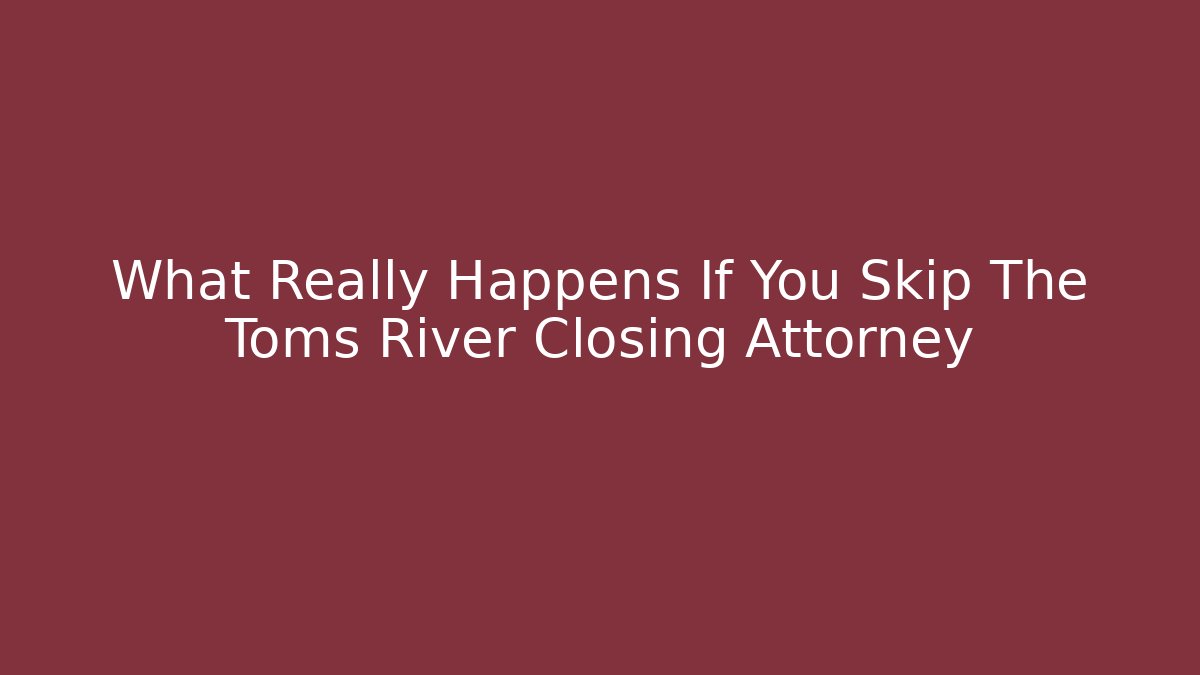 What Really Happens If You Skip The Toms River Closing Attorney