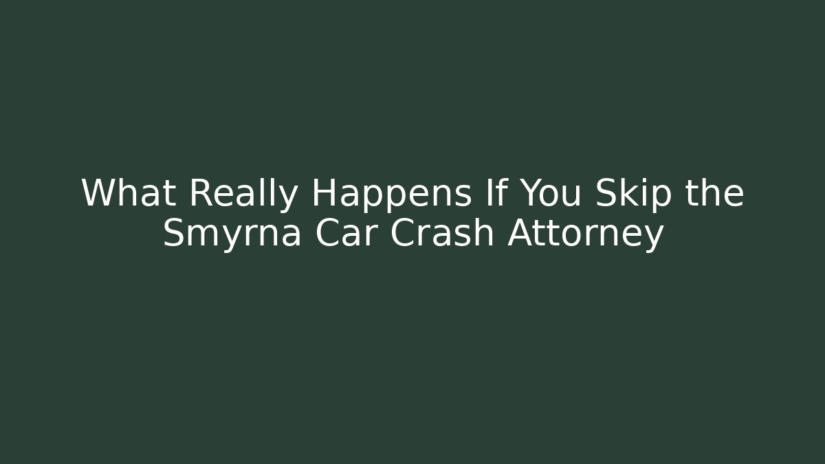 What Really Happens If You Skip the Smyrna Car Crash Attorney - WealthxGroup