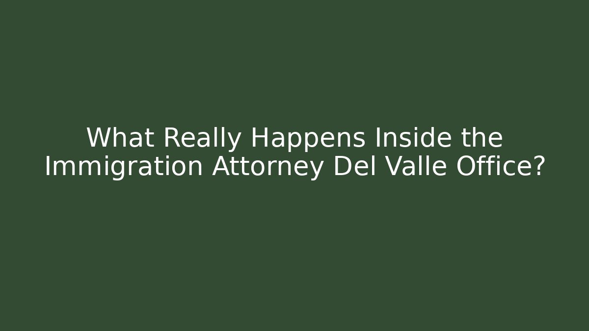 What Really Happens Inside the Immigration Attorney Del Valle Office?