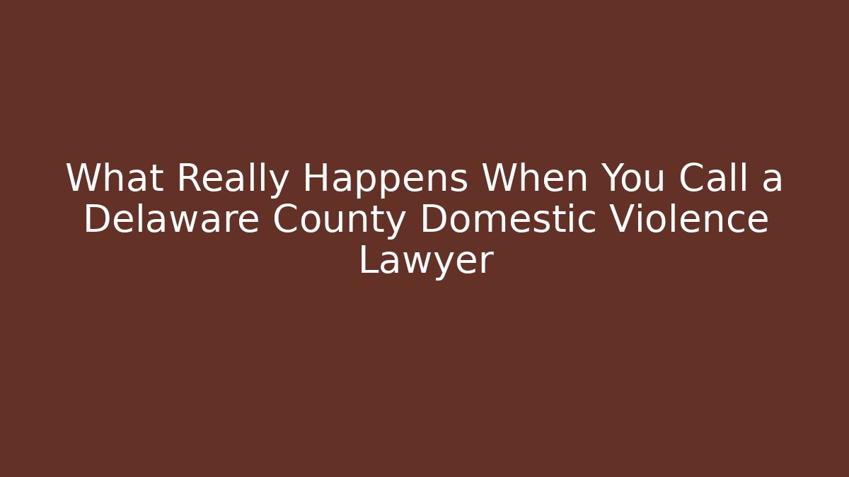 What Really Happens When You Call a Delaware County Domestic Violence Lawyer