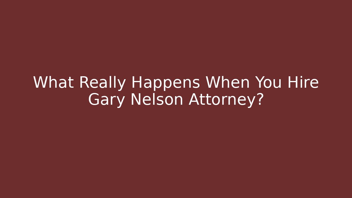What Really Happens When You Hire Gary Nelson Attorney?