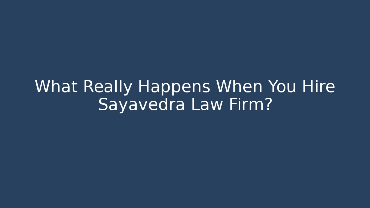 What Really Happens When You Hire Sayavedra Law Firm?