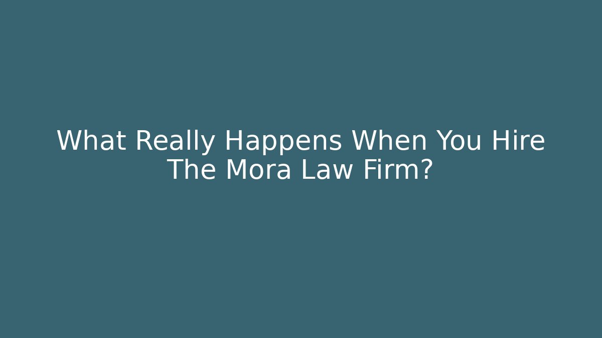 What Really Happens When You Hire The Mora Law Firm?