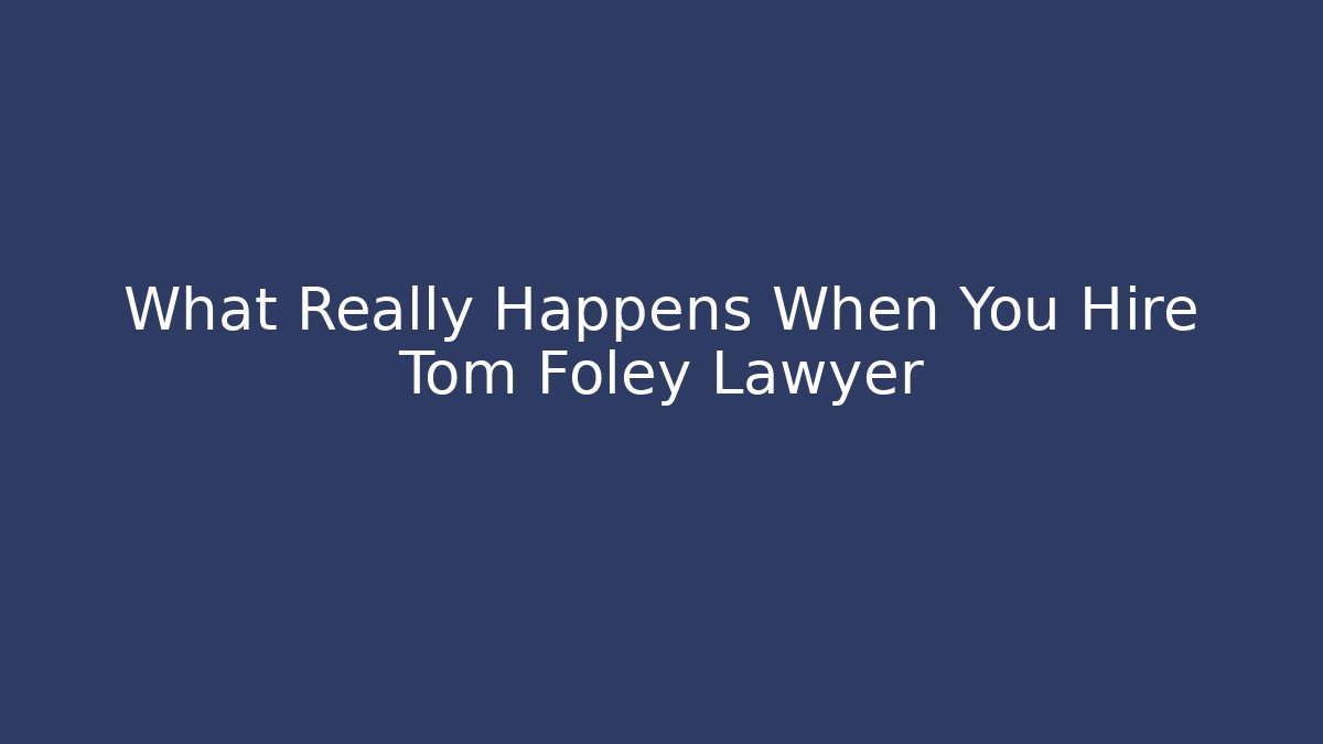 What Really Happens When You Hire Tom Foley Lawyer