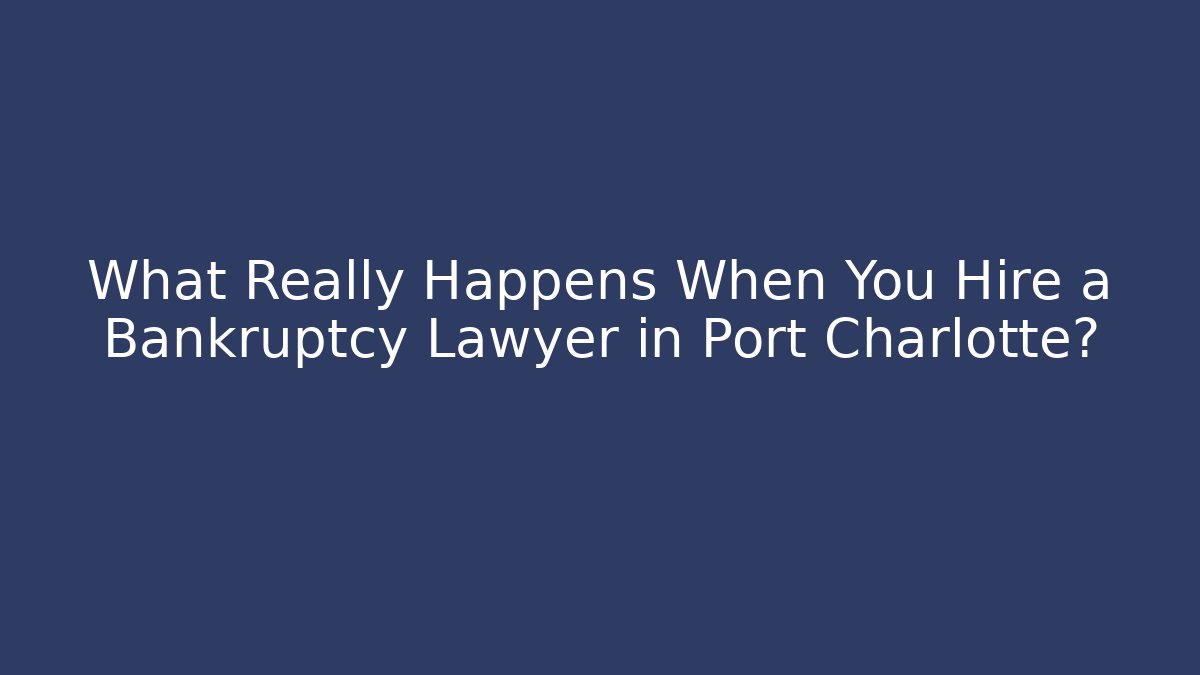 What Really Happens When You Hire a Bankruptcy Lawyer in Port Charlotte?