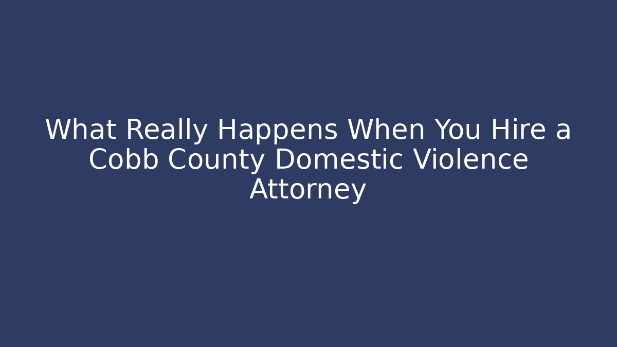 What Really Happens When You Hire a Cobb County Domestic Violence Attorney