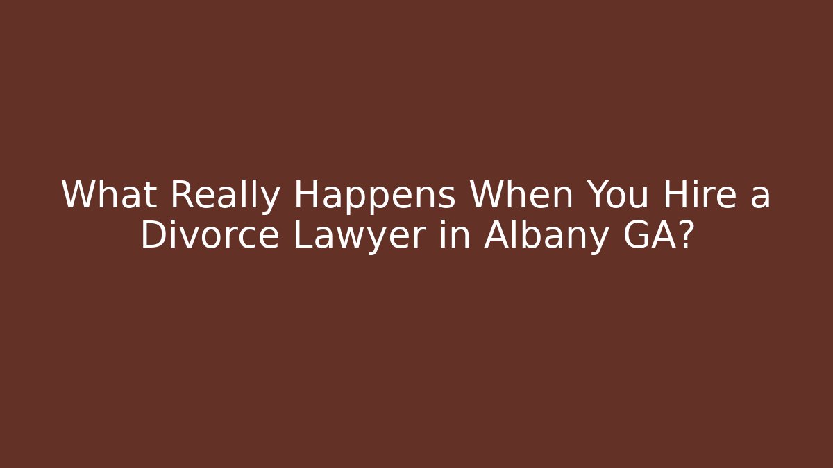 What Really Happens When You Hire a Divorce Lawyer in Albany GA?