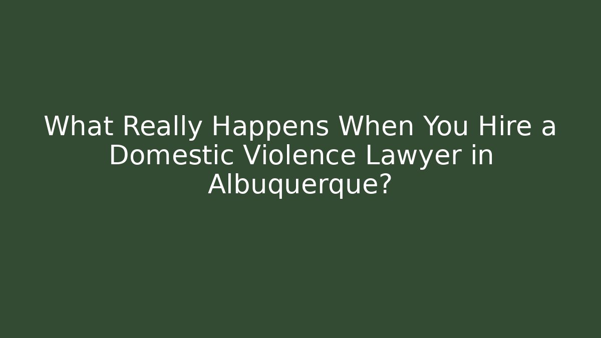 What Really Happens When You Hire a Domestic Violence Lawyer in Albuquerque?