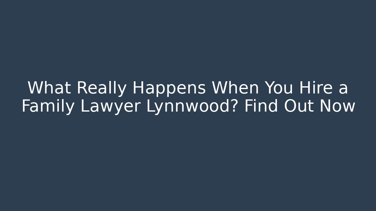 What Really Happens When You Hire a Family Lawyer Lynnwood? Find Out Now