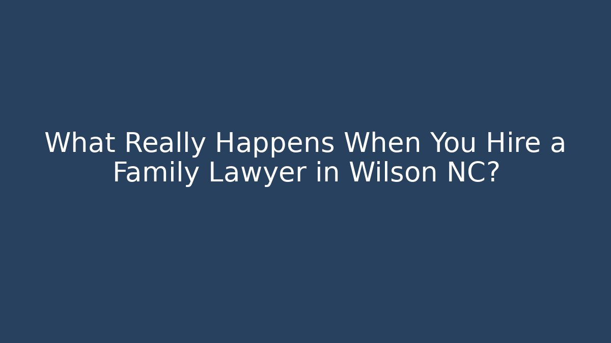 What Really Happens When You Hire a Family Lawyer in Wilson NC?