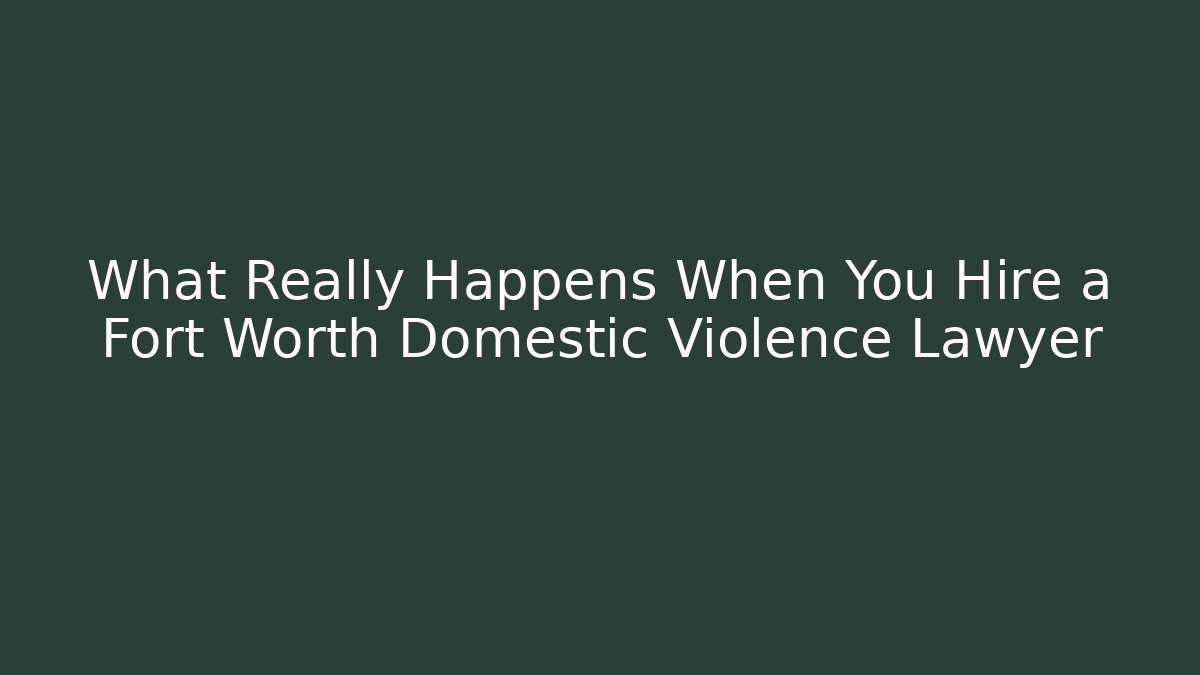What Really Happens When You Hire a Fort Worth Domestic Violence Lawyer