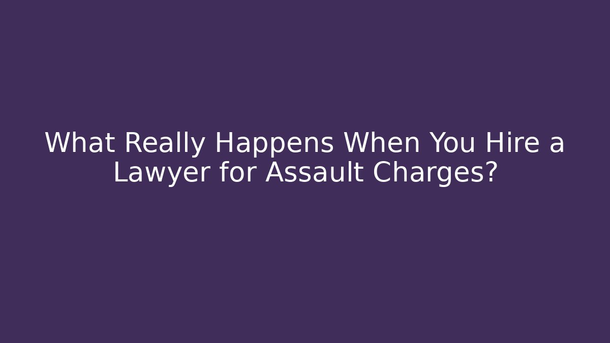 What Really Happens When You Hire a Lawyer for Assault Charges?