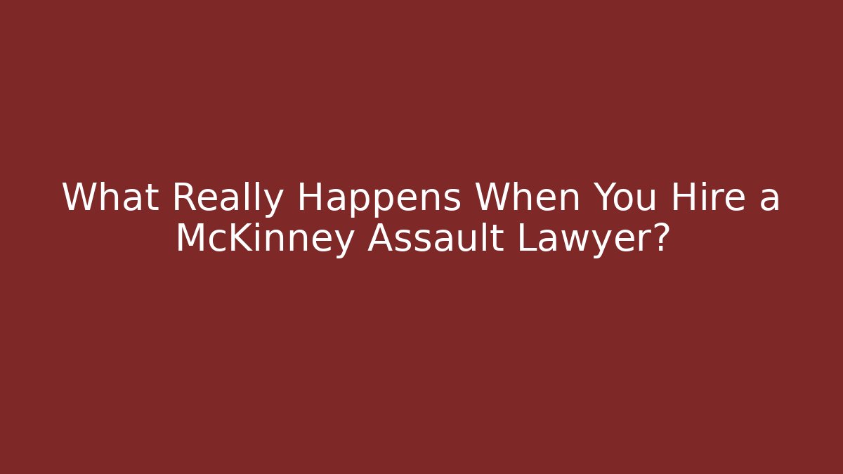 What Really Happens When You Hire a McKinney Assault Lawyer?