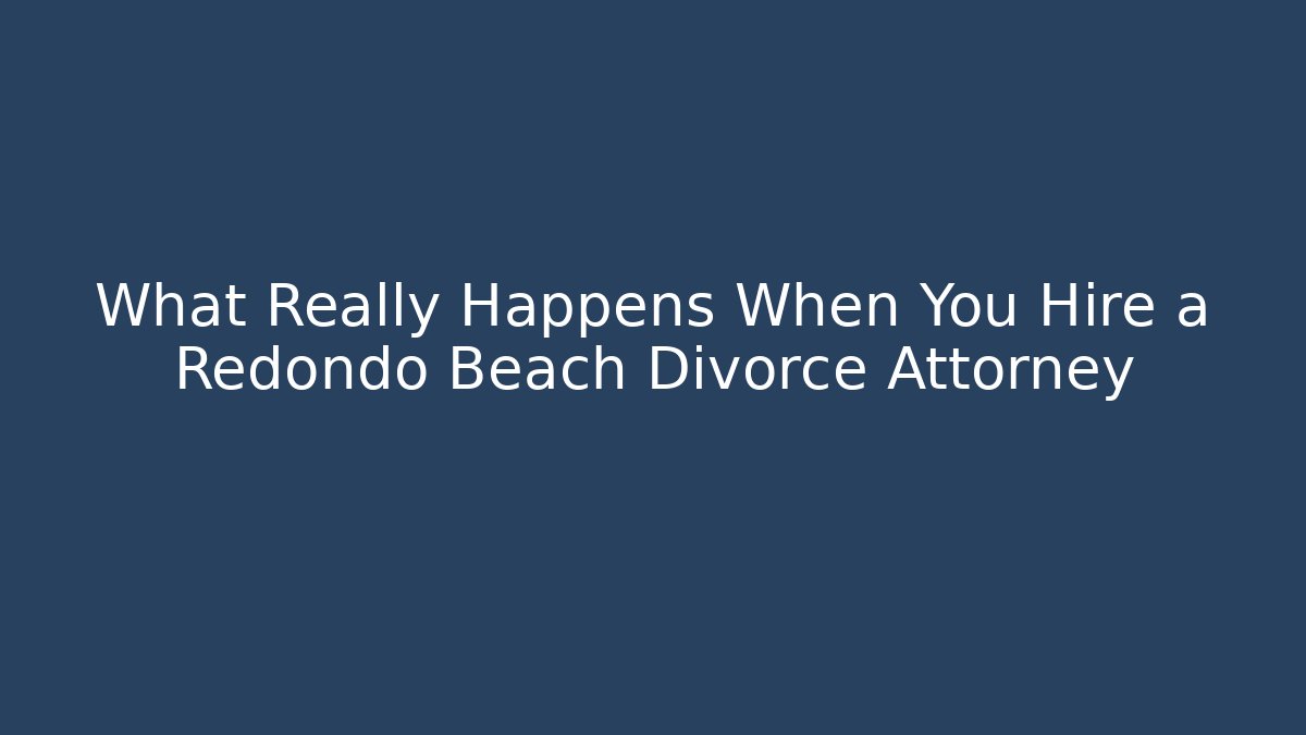 What Really Happens When You Hire a Redondo Beach Divorce Attorney