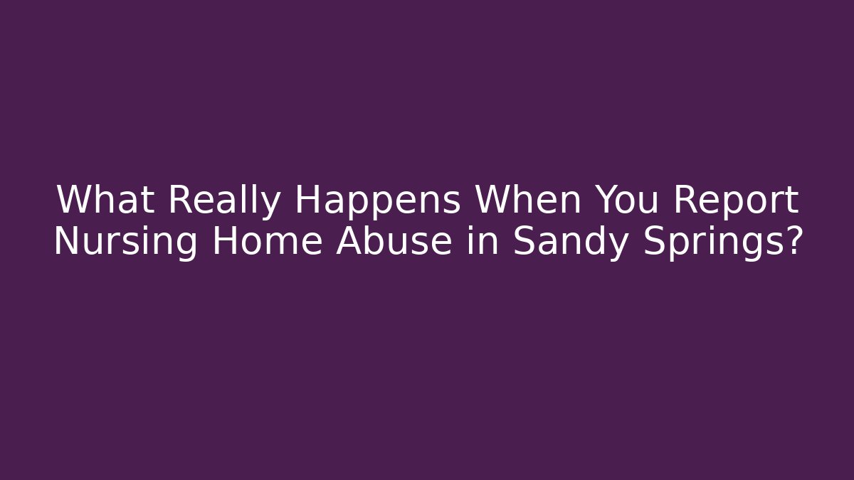 What Really Happens When You Report Nursing Home Abuse in Sandy Springs?