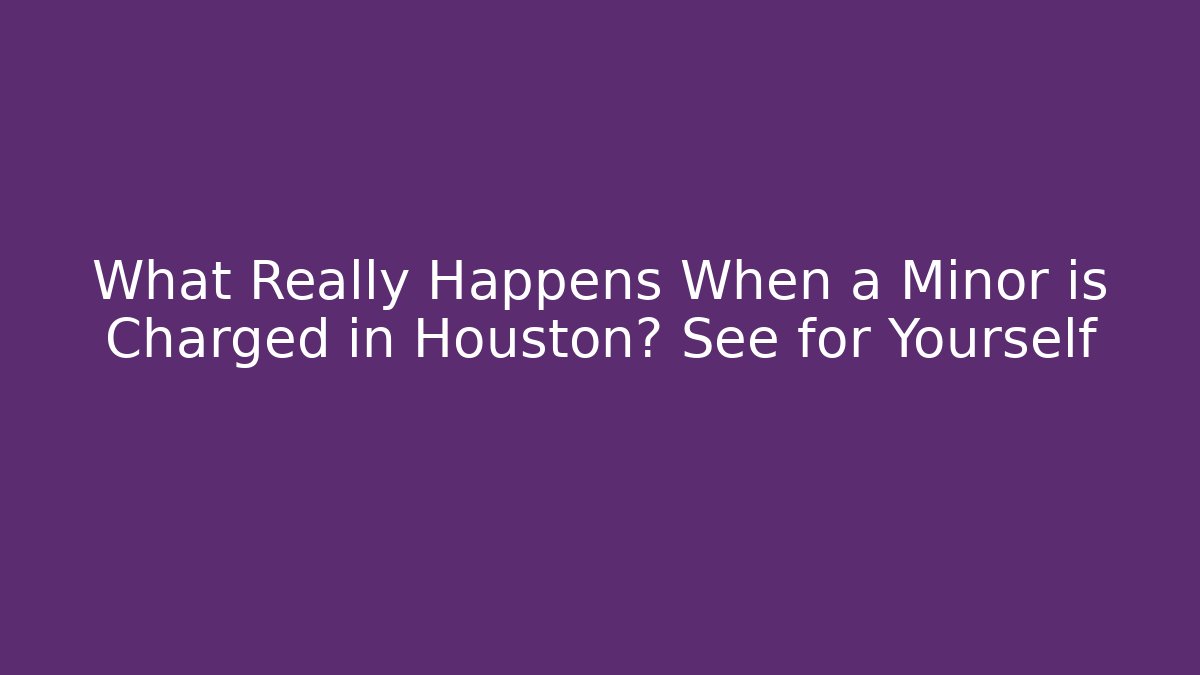 What Really Happens When a Minor is Charged in Houston? See for Yourself