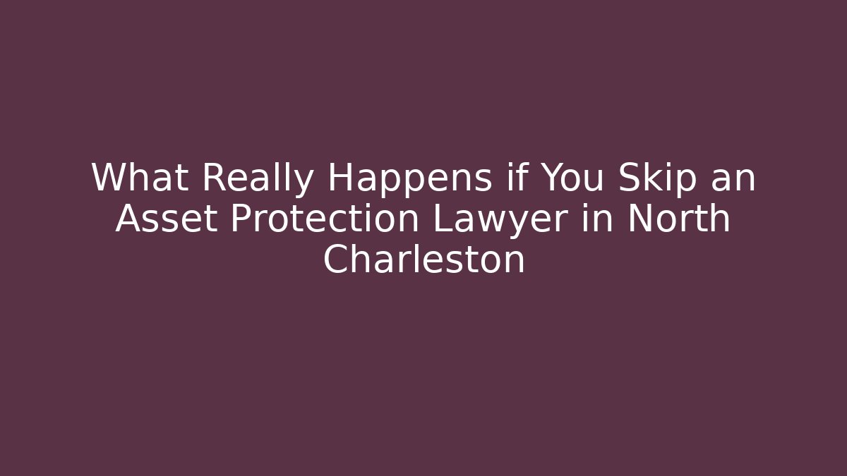 What Really Happens if You Skip an Asset Protection Lawyer in North Charleston