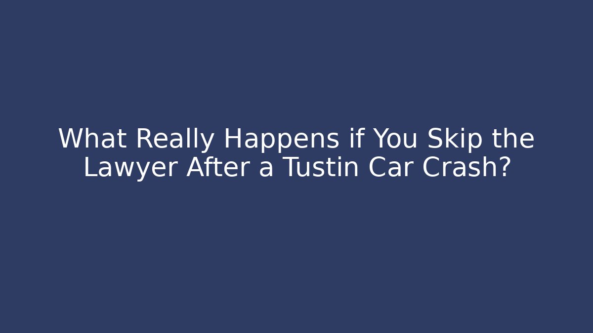 What Really Happens if You Skip the Lawyer After a Tustin Car Crash?