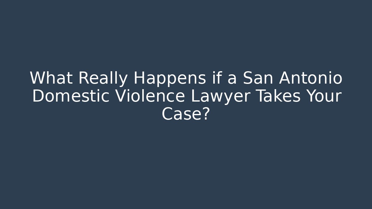 What Really Happens if a San Antonio Domestic Violence Lawyer Takes Your Case?