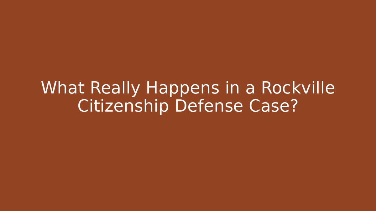 What Really Happens in a Rockville Citizenship Defense Case?