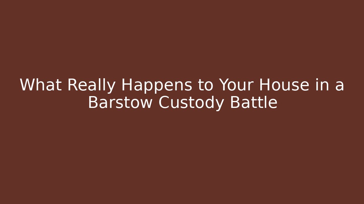 What Really Happens to Your House in a Barstow Custody Battle