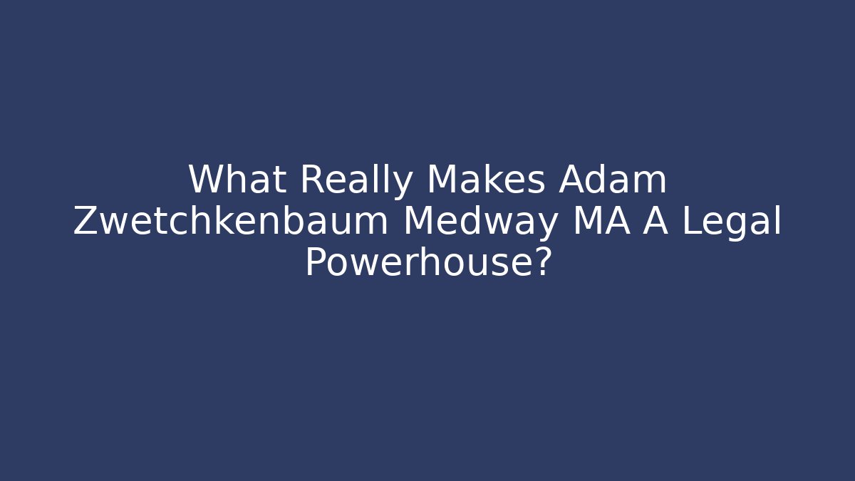 What Really Makes Adam Zwetchkenbaum Medway MA A Legal Powerhouse? - WealthxGroup