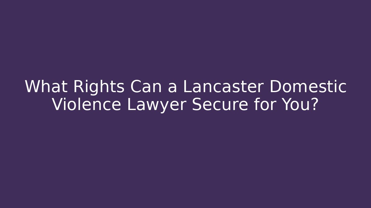 What Rights Can a Lancaster Domestic Violence Lawyer Secure for You?