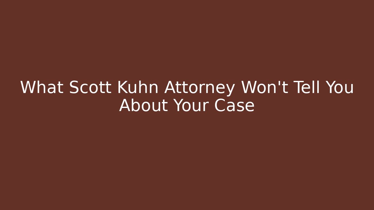 What Scott Kuhn Attorney Won't Tell You About Your Case