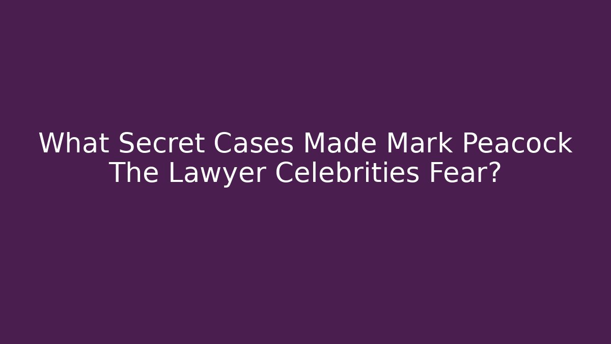 What Secret Cases Made Mark Peacock The Lawyer Celebrities Fear?