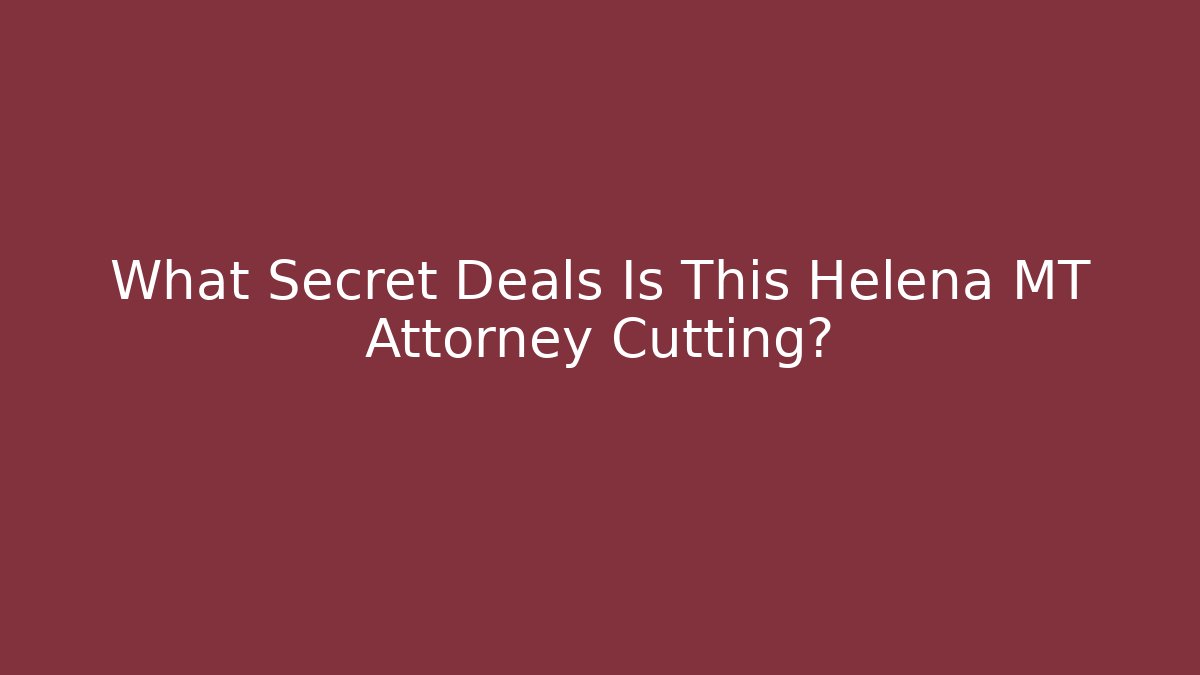 What Secret Deals Is This Helena MT Attorney Cutting? - WealthxGroup