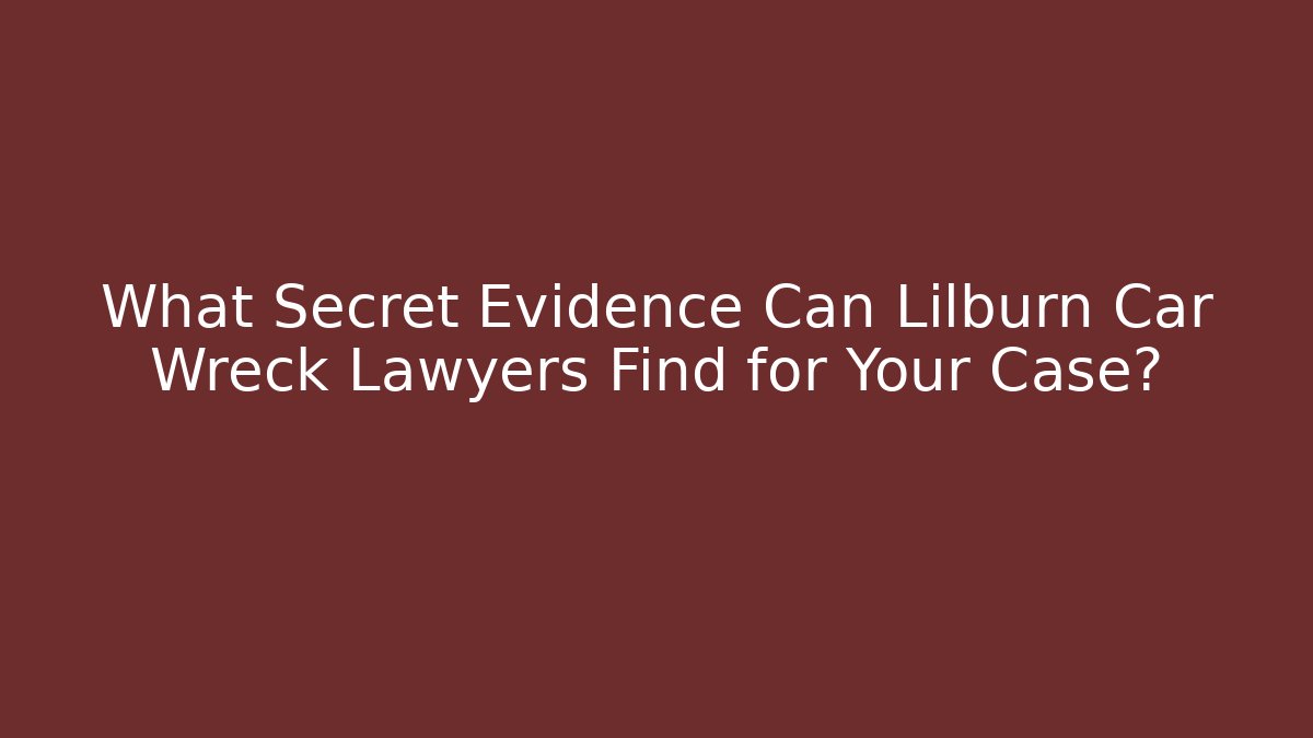 What Secret Evidence Can Lilburn Car Wreck Lawyers Find for Your Case?