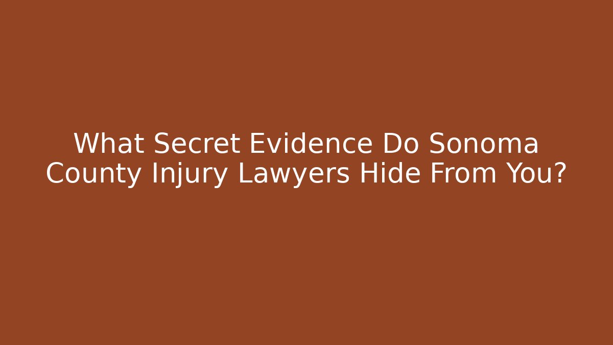What Secret Evidence Do Sonoma County Injury Lawyers Hide From You?