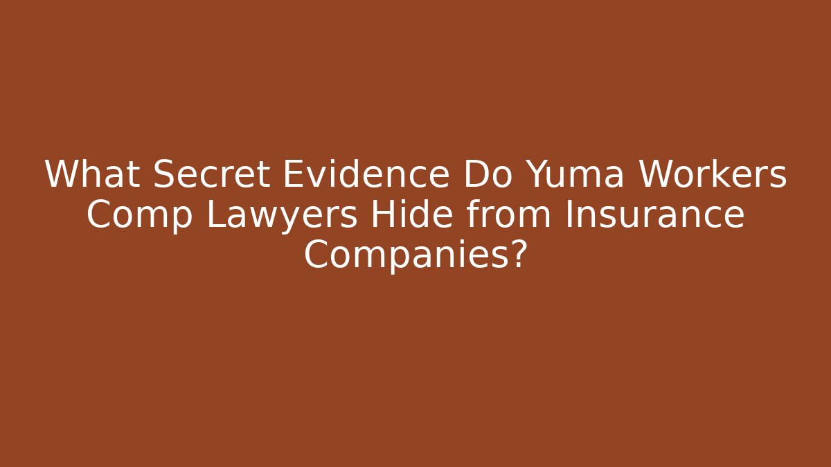 What Secret Evidence Do Yuma Workers Comp Lawyers Hide from Insurance Companies?