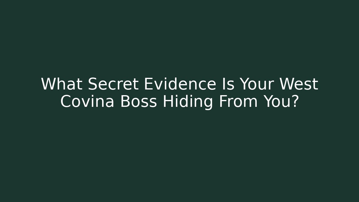 What Secret Evidence Is Your West Covina Boss Hiding From You?
