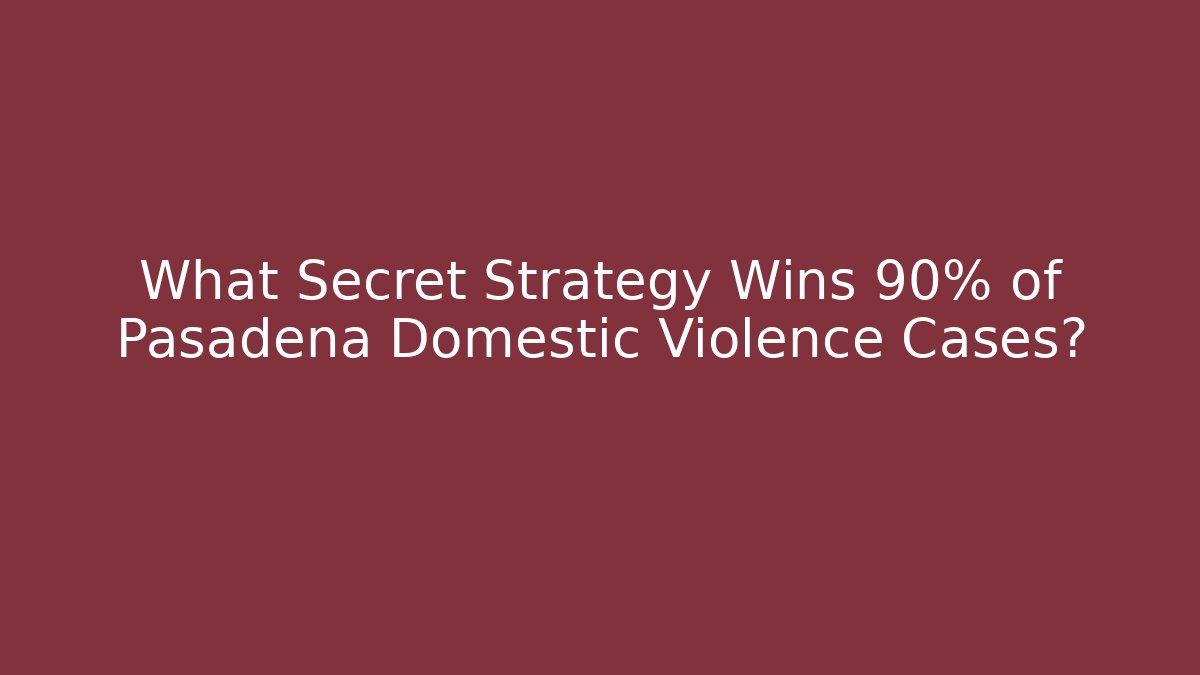 What Secret Strategy Wins 90% of Pasadena Domestic Violence Cases?