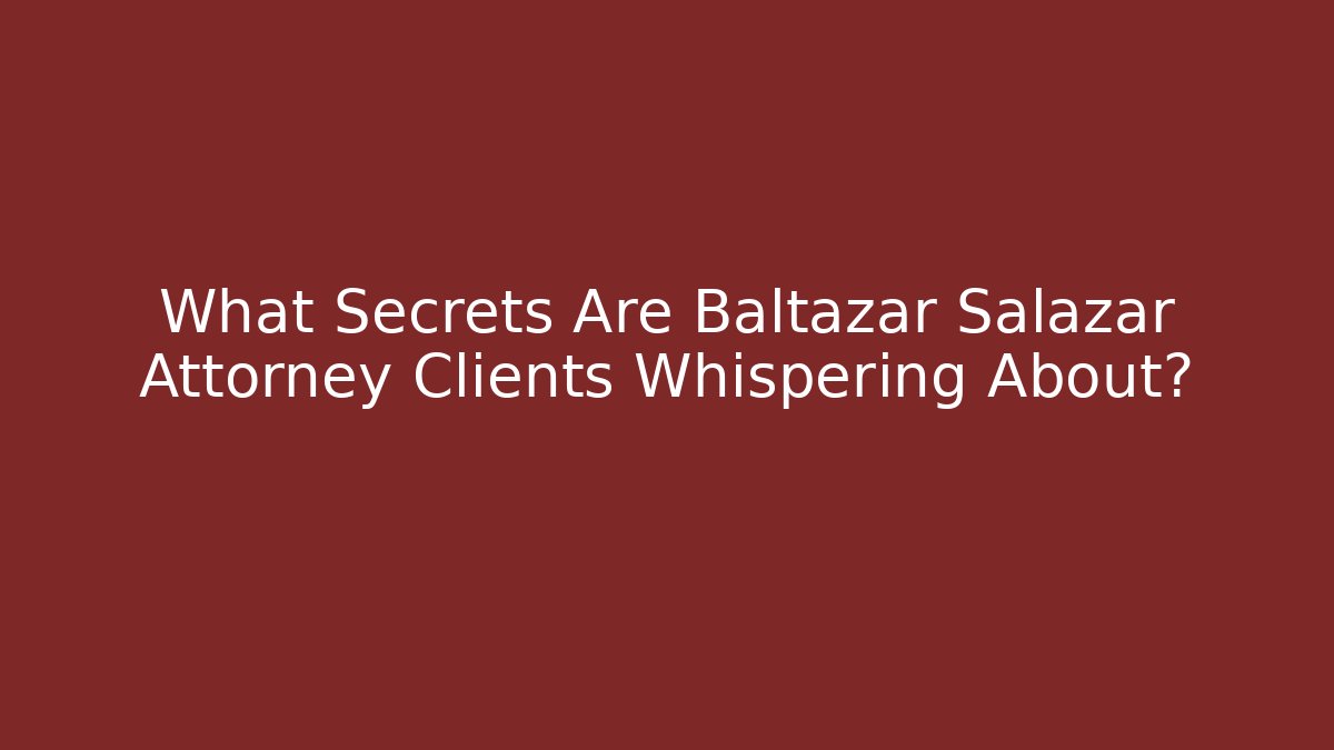What Secrets Are Baltazar Salazar Attorney Clients Whispering About?