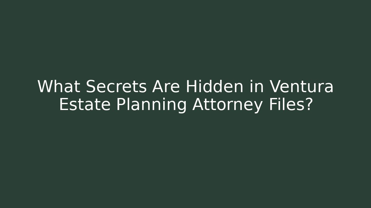 What Secrets Are Hidden in Ventura Estate Planning Attorney Files?