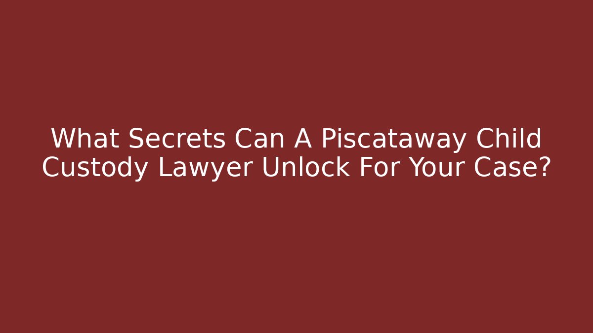 What Secrets Can A Piscataway Child Custody Lawyer Unlock For Your Case?