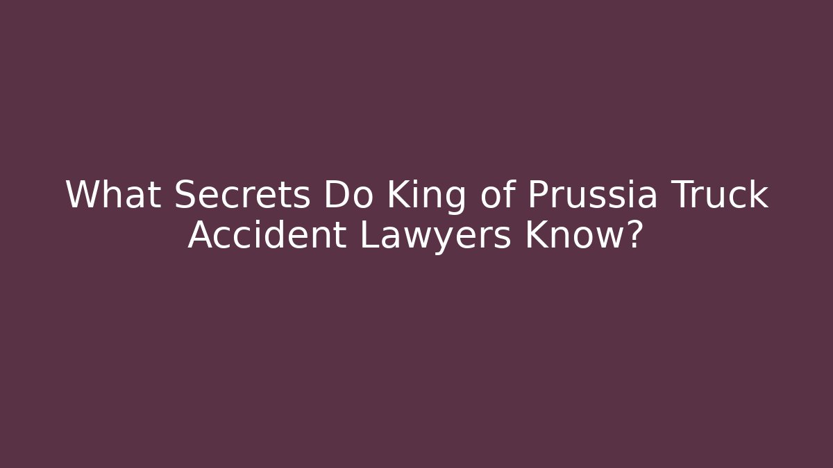 What Secrets Do King of Prussia Truck Accident Lawyers Know?