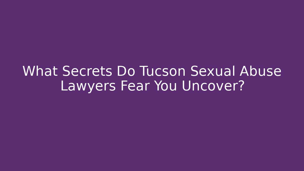 What Secrets Do Tucson Sexual Abuse Lawyers Fear You Uncover?
