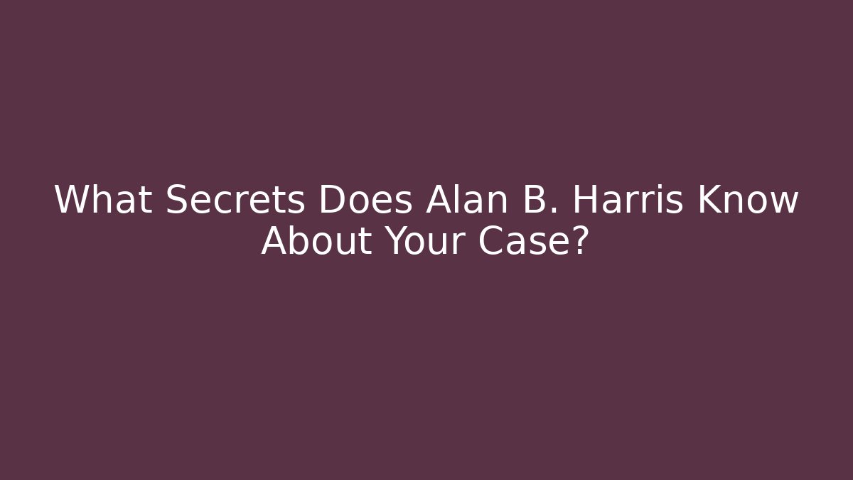 What Secrets Does Alan B. Harris Know About Your Case? - WealthxGroup