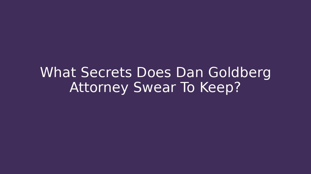 What Secrets Does Dan Goldberg Attorney Swear To Keep?