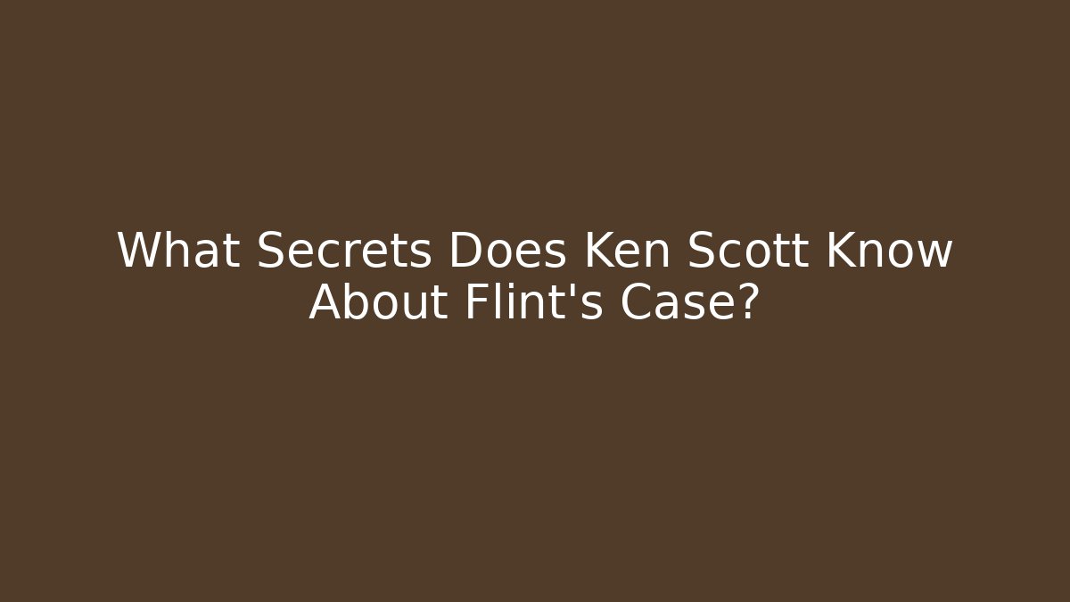 What Secrets Does Ken Scott Know About Flint's Case?