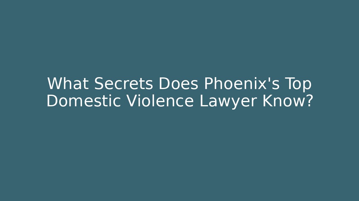 What Secrets Does Phoenix's Top Domestic Violence Lawyer Know?
