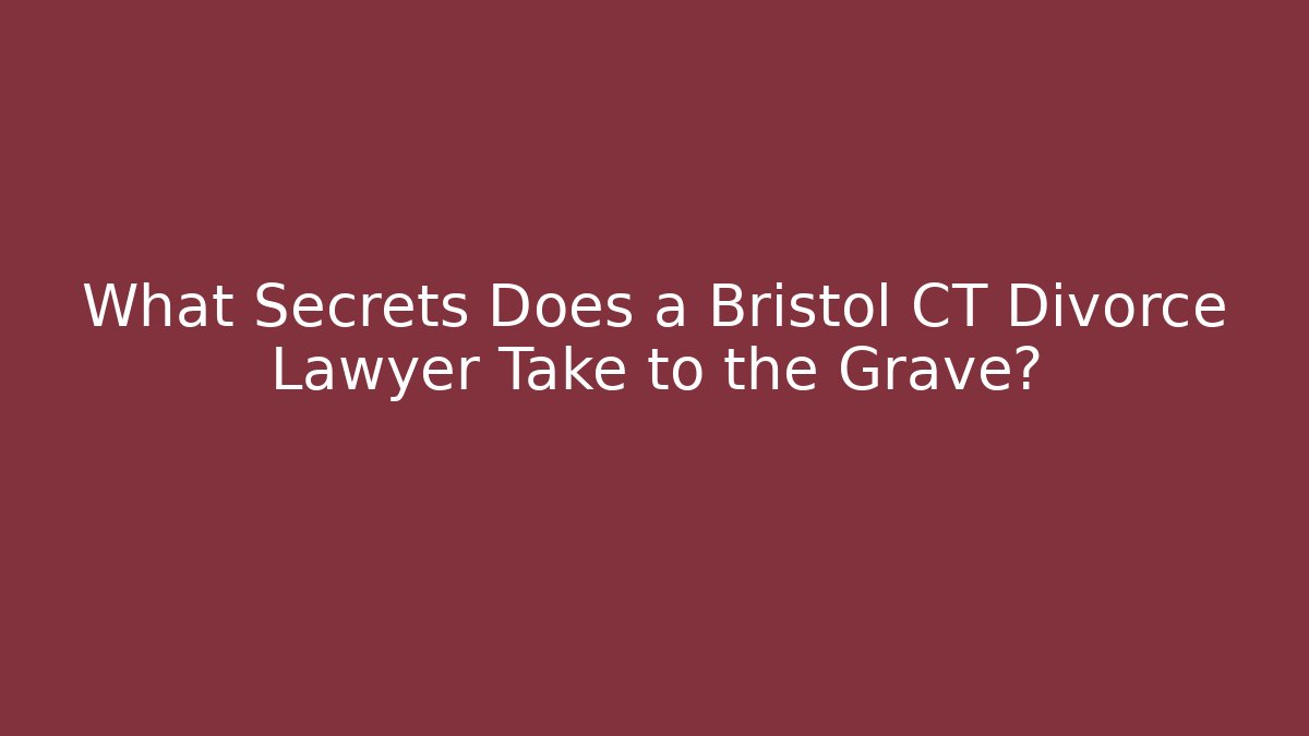 What Secrets Does a Bristol CT Divorce Lawyer Take to the Grave?