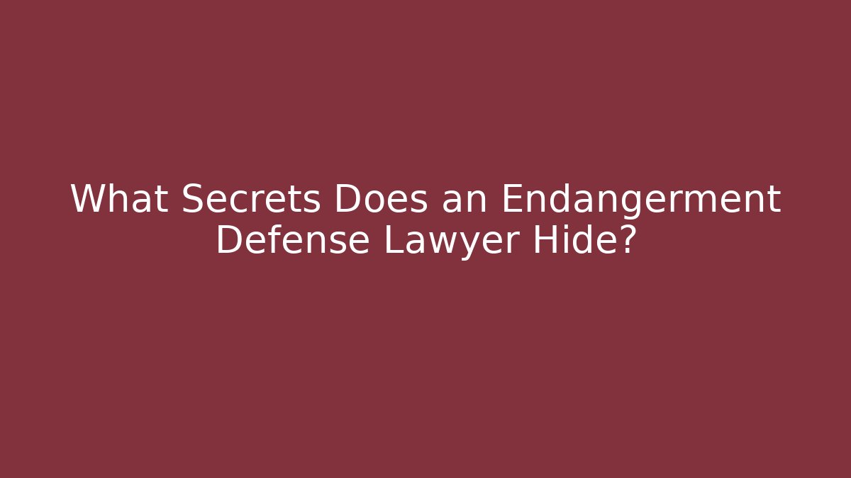 What Secrets Does an Endangerment Defense Lawyer Hide?