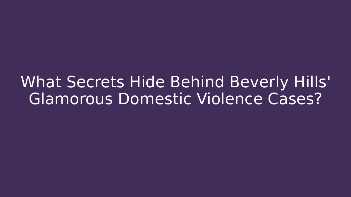 What Secrets Hide Behind Beverly Hills' Glamorous Domestic Violence Cases?