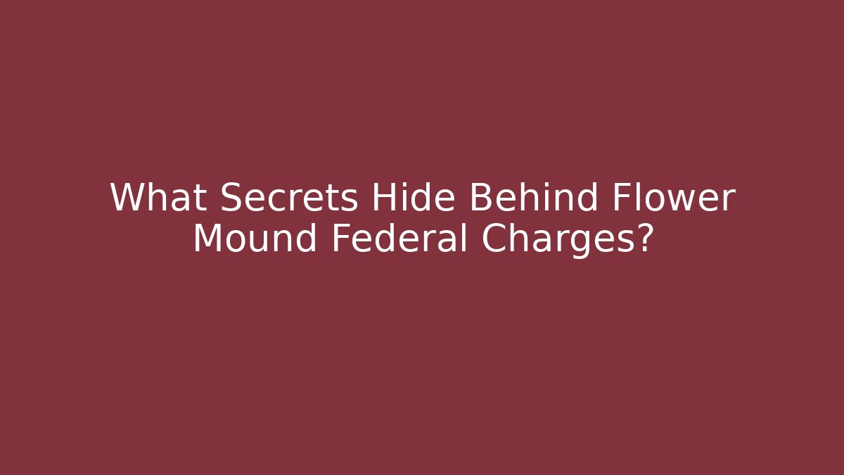 What Secrets Hide Behind Flower Mound Federal Charges?